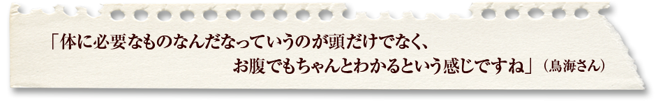 「体に必要なものなんだなっていうのが頭だけでなく、お腹でもちゃんとわかるという感じですね」（鳥海さん）