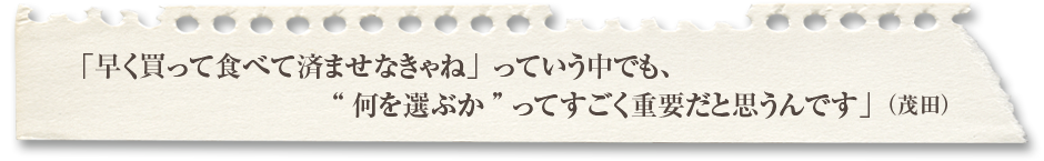 「早く買って食べて済ませなきゃね」っていう中でも、何を選ぶかってすごく重要だと思うんです」（茂田） 