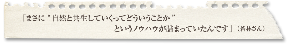 「まさに自然と共生していくってどういうことかというノウハウが詰まっていたんです」（若林さん）