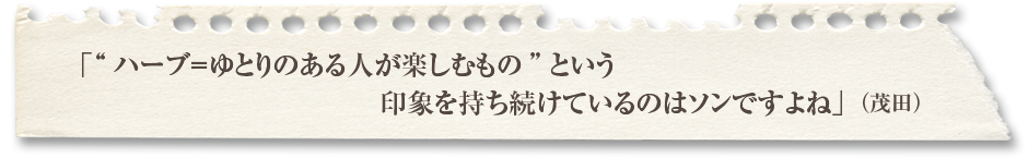 「ハーブ＝ゆとりのある人が楽しむものという印象を持ち続けているのはソンですよね」（茂田）