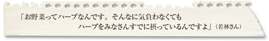 「お野菜ってハーブなんです。そんなに気負わなくてもハーブをみなさんすでに摂っているんですよ」（若林さん）