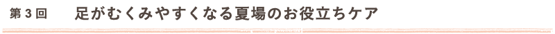 第3回 足がむくみやすくなる夏場のお役立ちケア