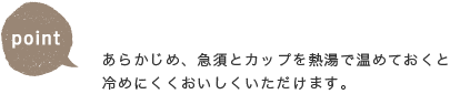 あらかじめ、急須とカップを熱湯で温めておくと冷めにくくおいしくいただけます。