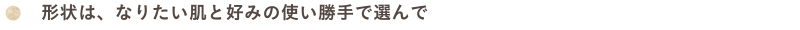 形状は、なりたい肌と好みの使い勝手で選んで