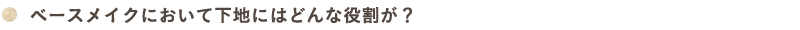 ベースメイクにおいて下地にはどんな役割が？